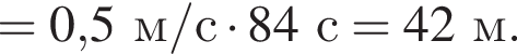 = 0,5м/с умно­жить на 84с = 42м.
