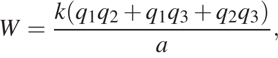 W = дробь: чис­ли­тель: k левая круг­лая скоб­ка q_1q_2 плюс q_1q_3 плюс q_2q_3 пра­вая круг­лая скоб­ка , зна­ме­на­тель: a конец дроби , 