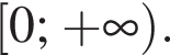  левая квад­рат­ная скоб­ка 0; плюс бес­ко­неч­ность пра­вая круг­лая скоб­ка .