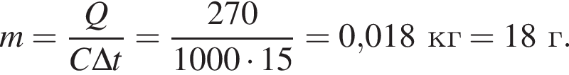 m= дробь: чис­ли­тель: Q, зна­ме­на­тель: C\Delta t конец дроби = дробь: чис­ли­тель: 270, зна­ме­на­тель: 1000 умно­жить на 15 конец дроби =0,018кг = 18г. 