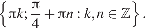  левая фи­гур­ная скоб­ка Пи k; дробь: чис­ли­тель: Пи , зна­ме­на­тель: 4 конец дроби плюс Пи n: k, n при­над­ле­жит Z пра­вая фи­гур­ная скоб­ка . 