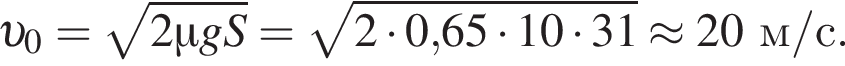  v _0= ко­рень из: на­ча­ло ар­гу­мен­та: 2\mu gS конец ар­гу­мен­та = ко­рень из: на­ча­ло ар­гу­мен­та: 2 умно­жить на 0, конец ар­гу­мен­та 65 умно­жить на 10 умно­жить на 31\approx 20 м/с.