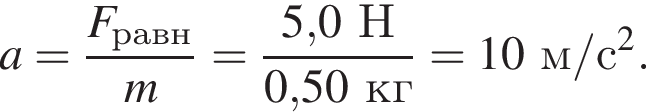 a= дробь: чис­ли­тель: F_равн, зна­ме­на­тель: m конец дроби = дробь: чис­ли­тель: 5,0Н, зна­ме­на­тель: 0,50кг конец дроби =10м/с в квад­ра­те . 