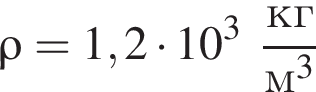 \rho = 1,2 умно­жить на 10 в кубе дробь: чис­ли­тель: кг, зна­ме­на­тель: м в кубе конец дроби 