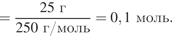 = дробь: чис­ли­тель: 25 г, зна­ме­на­тель: 250 г/моль конец дроби = 0,1 моль. 
