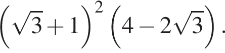  левая круг­лая скоб­ка ко­рень из: на­ча­ло ар­гу­мен­та: 3 конец ар­гу­мен­та плюс 1 пра­вая круг­лая скоб­ка в квад­ра­те левая круг­лая скоб­ка 4 минус 2 ко­рень из: на­ча­ло ар­гу­мен­та: 3 конец ар­гу­мен­та пра­вая круг­лая скоб­ка .