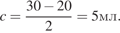 c= дробь: чис­ли­тель: 30 минус 20, зна­ме­на­тель: 2 конец дроби =5 мл. 