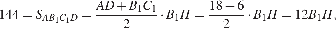 144=S_AB_1C_1D= дробь: чис­ли­тель: AD плюс B_1C_1, зна­ме­на­тель: 2 конец дроби умно­жить на B_1H= дробь: чис­ли­тель: 18 плюс 6, зна­ме­на­тель: 2 конец дроби умно­жить на B_1H=12B_1H, 