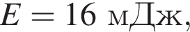 E=16мДж,