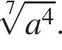  ко­рень 7 сте­пе­ни из: на­ча­ло ар­гу­мен­та: a в сте­пе­ни 4 конец ар­гу­мен­та .