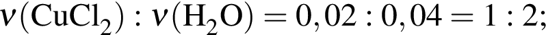 \ChemForm\nu левая круг­лая скоб­ка CuCl_2 пра­вая круг­лая скоб­ка : \nu левая круг­лая скоб­ка H_2O пра­вая круг­лая скоб­ка = 0,02 : 0,04 = 1 : 2;