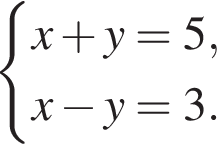  си­сте­ма вы­ра­же­ний x плюс y=5,x минус y=3. конец си­сте­мы . 
