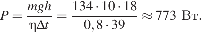 P= дробь: чис­ли­тель: mgh, зна­ме­на­тель: \eta\Delta t конец дроби = дробь: чис­ли­тель: 134 умно­жить на 10 умно­жить на 18, зна­ме­на­тель: 0,8 умно­жить на 39 конец дроби \approx 773Вт. 