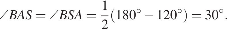 \angle BAS=\angle BSA= дробь: чис­ли­тель: 1, зна­ме­на­тель: 2 конец дроби левая круг­лая скоб­ка 180 гра­ду­сов минус 120 гра­ду­сов пра­вая круг­лая скоб­ка =30 гра­ду­сов .