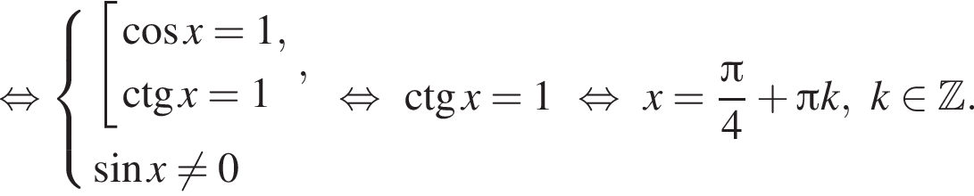  рав­но­силь­но си­сте­ма вы­ра­же­ний со­во­куп­ность вы­ра­же­ний ко­си­нус x=1,\ctg x=1 конец си­сте­мы . , синус x не равно 0 конец со­во­куп­но­сти . рав­но­силь­но \ctg x=1 рав­но­силь­но x= дробь: чис­ли­тель: Пи , зна­ме­на­тель: 4 конец дроби плюс Пи k,k при­над­ле­жит Z . 