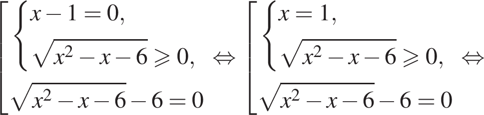  со­во­куп­ность вы­ра­же­ний си­сте­ма вы­ра­же­ний x минус 1=0, ко­рень из: на­ча­ло ар­гу­мен­та: x в квад­ра­те минус x минус 6 конец ар­гу­мен­та \geqslant0, конец си­сте­мы . ко­рень из: на­ча­ло ар­гу­мен­та: x в квад­ра­те минус x минус 6 конец ар­гу­мен­та минус 6=0 конец со­во­куп­но­сти . рав­но­силь­но со­во­куп­ность вы­ра­же­ний си­сте­ма вы­ра­же­ний x=1, ко­рень из: на­ча­ло ар­гу­мен­та: x в квад­ра­те минус x минус 6 конец ар­гу­мен­та \geqslant0, конец си­сте­мы . ко­рень из: на­ча­ло ар­гу­мен­та: x в квад­ра­те минус x минус 6 конец ар­гу­мен­та минус 6=0 конец со­во­куп­но­сти . рав­но­силь­но 