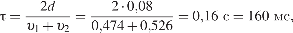 \tau= дробь: чис­ли­тель: 2d, зна­ме­на­тель: v _1 плюс v _2 конец дроби = дробь: чис­ли­тель: 2 умно­жить на 0,08, зна­ме­на­тель: 0,474 плюс 0,526 конец дроби = 0,16с = 160мс, 