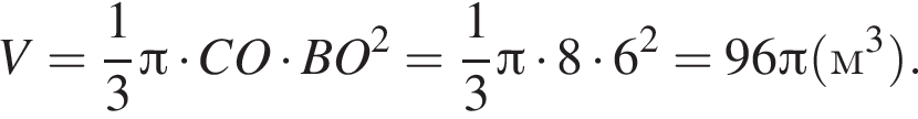 V= дробь: чис­ли­тель: 1, зна­ме­на­тель: 3 конец дроби Пи умно­жить на CO умно­жить на BO в квад­ра­те = дробь: чис­ли­тель: 1, зна­ме­на­тель: 3 конец дроби Пи умно­жить на 8 умно­жить на 6 в квад­ра­те =96 Пи левая круг­лая скоб­ка м в кубе пра­вая круг­лая скоб­ка . 