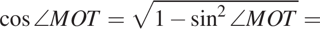  ко­си­нус \angle MOT= ко­рень из: на­ча­ло ар­гу­мен­та: 1 минус синус в квад­ра­те \angle MOT конец ар­гу­мен­та =