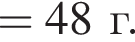 = 48 г. 
