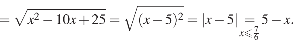 = ко­рень из: на­ча­ло ар­гу­мен­та: x в квад­ра­те минус 10x плюс 25 конец ар­гу­мен­та = ко­рень из: на­ча­ло ар­гу­мен­та: левая круг­лая скоб­ка x минус 5 пра­вая круг­лая скоб­ка в квад­ра­те конец ар­гу­мен­та = |x минус 5| \underset x мень­ше или равно дробь: чис­ли­тель: 7, зна­ме­на­тель: 6 конец дроби \mathop = 5 минус x.