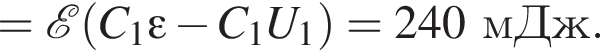 = \mathcalE левая круг­лая скоб­ка C_1\varepsilon минус C_1U_1 пра­вая круг­лая скоб­ка =240мДж.