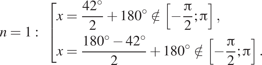 n=1: со­во­куп­ность вы­ра­же­ний x= дробь: чис­ли­тель: 42 гра­ду­сов, зна­ме­на­тель: 2 конец дроби плюс 180 гра­ду­сов \notin левая квад­рат­ная скоб­ка минус дробь: чис­ли­тель: Пи , зна­ме­на­тель: 2 конец дроби ; Пи пра­вая квад­рат­ная скоб­ка ,x= дробь: чис­ли­тель: 180 гра­ду­сов минус 42 гра­ду­сов, зна­ме­на­тель: 2 конец дроби плюс 180 гра­ду­сов \notin левая квад­рат­ная скоб­ка минус дробь: чис­ли­тель: Пи , зна­ме­на­тель: 2 конец дроби ; Пи пра­вая квад­рат­ная скоб­ка . конец со­во­куп­но­сти . 
