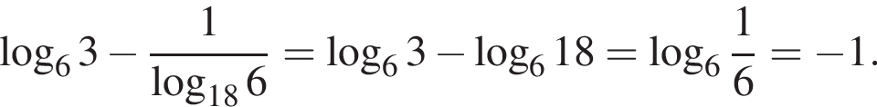  ло­га­рифм по ос­но­ва­нию 6 3 минус дробь: чис­ли­тель: 1, зна­ме­на­тель: ло­га­рифм по ос­но­ва­нию левая круг­лая скоб­ка 18 пра­вая круг­лая скоб­ка 6 конец дроби = ло­га­рифм по ос­но­ва­нию 6 3 минус ло­га­рифм по ос­но­ва­нию 6 18 = ло­га­рифм по ос­но­ва­нию левая круг­лая скоб­ка 6 пра­вая круг­лая скоб­ка дробь: чис­ли­тель: 1, зна­ме­на­тель: 6 конец дроби = минус 1. 