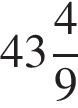  целая часть: 43, дроб­ная часть: чис­ли­тель: 4, зна­ме­на­тель: 9 
