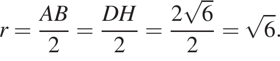 r= дробь: чис­ли­тель: AB, зна­ме­на­тель: 2 конец дроби = дробь: чис­ли­тель: DH, зна­ме­на­тель: 2 конец дроби = дробь: чис­ли­тель: 2 ко­рень из: на­ча­ло ар­гу­мен­та: 6 конец ар­гу­мен­та , зна­ме­на­тель: 2 конец дроби = ко­рень из: на­ча­ло ар­гу­мен­та: 6 конец ар­гу­мен­та . 