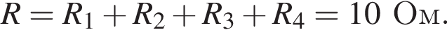 R=R_1 плюс R_2 плюс R_3 плюс R_4=10Ом.