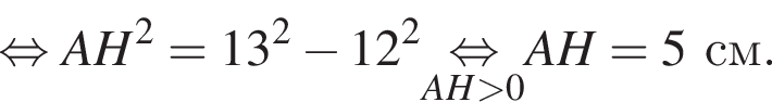  рав­но­силь­но AH в квад­ра­те = 13 в квад­ра­те минус 12 в квад­ра­те \undersetAH боль­ше 0\mathop рав­но­силь­но AH=5 см.