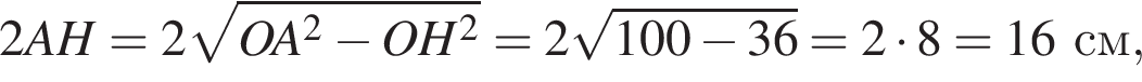 2AH=2 ко­рень из: на­ча­ло ар­гу­мен­та: OA в квад­ра­те минус OH в квад­ра­те конец ар­гу­мен­та =2 ко­рень из: на­ча­ло ар­гу­мен­та: 100 минус 36 конец ар­гу­мен­та =2 умно­жить на 8=16 см,