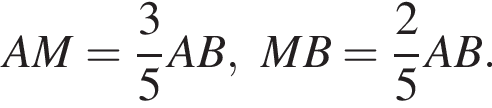 AM= дробь: чис­ли­тель: 3, зна­ме­на­тель: 5 конец дроби AB, MB= дробь: чис­ли­тель: 2, зна­ме­на­тель: 5 конец дроби AB. 