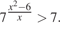7 в сте­пе­ни левая круг­лая скоб­ка дробь: чис­ли­тель: x в квад­ра­те минус 6, зна­ме­на­тель: x конец дроби пра­вая круг­лая скоб­ка боль­ше 7. 