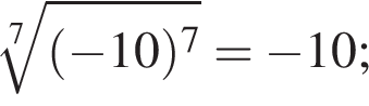  ко­рень 7 сте­пе­ни из: на­ча­ло ар­гу­мен­та: левая круг­лая скоб­ка минус 10 пра­вая круг­лая скоб­ка в сте­пе­ни 7 конец ар­гу­мен­та = минус 10;