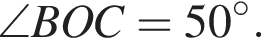 \angle BOC=50 гра­ду­сов.