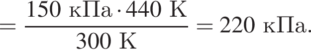 = дробь: чис­ли­тель: 150кПа умно­жить на 440К, зна­ме­на­тель: 300К конец дроби =220кПа. 