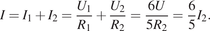 I=I_1 плюс I_2= дробь: чис­ли­тель: U_1, зна­ме­на­тель: R_1 конец дроби плюс дробь: чис­ли­тель: U_2, зна­ме­на­тель: R_2 конец дроби = дробь: чис­ли­тель: 6U, зна­ме­на­тель: 5R_2 конец дроби = дробь: чис­ли­тель: 6, зна­ме­на­тель: 5 конец дроби I_2. 