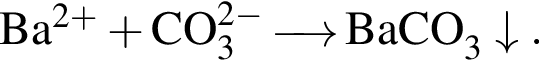 \ChemFormBa в сте­пе­ни левая круг­лая скоб­ка 2 плюс пра­вая круг­лая скоб­ка плюс CO_3 в сте­пе­ни левая круг­лая скоб­ка 2 минус пра­вая круг­лая скоб­ка \reactrarrow0pt0,5 cm BaCO_3\downarrow. 