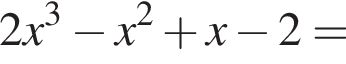 2x в кубе минус x в квад­ра­те плюс x минус 2=