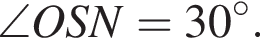 \angle OSN=30 гра­ду­сов .