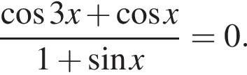  дробь: чис­ли­тель: ко­си­нус 3x плюс ко­си­нус x, зна­ме­на­тель: 1 плюс синус x конец дроби =0. 