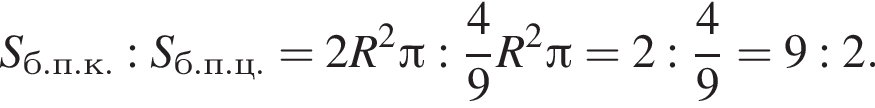 S_б.п.к.:S_б.п.ц.=2R в квад­ра­те Пи : дробь: чис­ли­тель: 4, зна­ме­на­тель: 9 конец дроби R в квад­ра­те Пи =2: дробь: чис­ли­тель: 4, зна­ме­на­тель: 9 конец дроби =9:2.