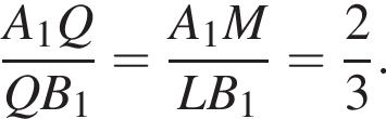 дробь: чис­ли­тель: A_1Q, зна­ме­на­тель: QB_1 конец дроби = дробь: чис­ли­тель: A_1M, зна­ме­на­тель: LB_1 конец дроби = дробь: чис­ли­тель: 2, зна­ме­на­тель: 3 конец дроби . 