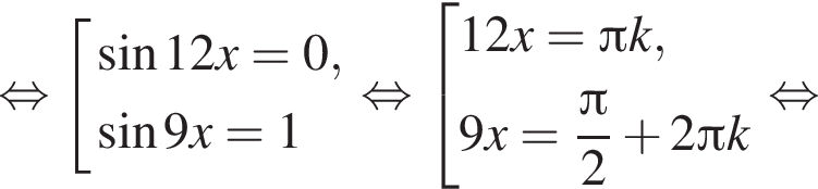 равносильно совокупность выражений синус 12x = 0, синус 9x = 1 конец совокупности . равносильно совокупность выражений 12x = Пи k, 9x = дробь: числитель: Пи , знаменатель: 2 конец дроби плюс 2 Пи k конец совокупности . равносильно