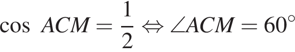  ко­си­нус ACM= дробь: чис­ли­тель: 1, зна­ме­на­тель: 2 конец дроби рав­но­силь­но \angle ACM=60 гра­ду­сов 