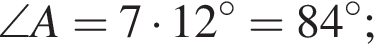 \angle A=7 умно­жить на 12 гра­ду­сов=84 гра­ду­сов;