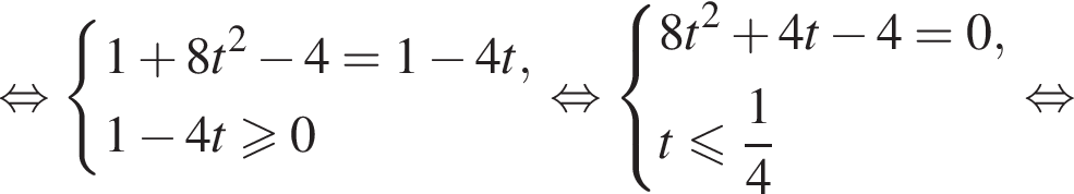  рав­но­силь­но си­сте­ма вы­ра­же­ний 1 плюс 8t в квад­ра­те минус 4=1 минус 4t,1 минус 4t\geqslant0 конец си­сте­мы . рав­но­силь­но си­сте­ма вы­ра­же­ний 8t в квад­ра­те плюс 4t минус 4=0,t мень­ше или равно дробь: чис­ли­тель: 1, зна­ме­на­тель: 4 конец дроби конец си­сте­мы . рав­но­силь­но 