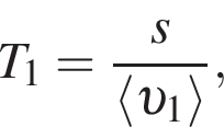 T_1 = дробь: чис­ли­тель: s, зна­ме­на­тель: \langle v _1 \rangle конец дроби , 